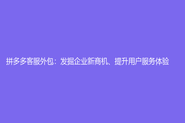 拼多多客服外包：發(fā)掘企業(yè)新商機(jī)、提升用戶服務(wù)體驗(yàn)