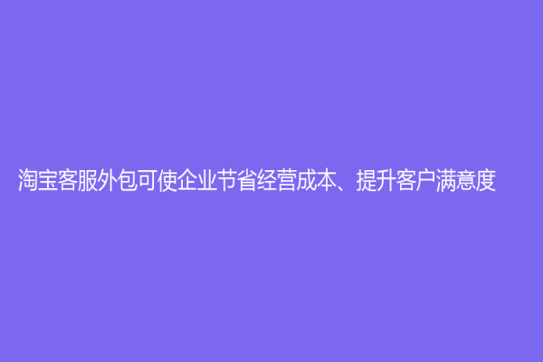 淘寶客服外包可使企業(yè)節(jié)省經(jīng)營(yíng)成本、提升客戶滿意度