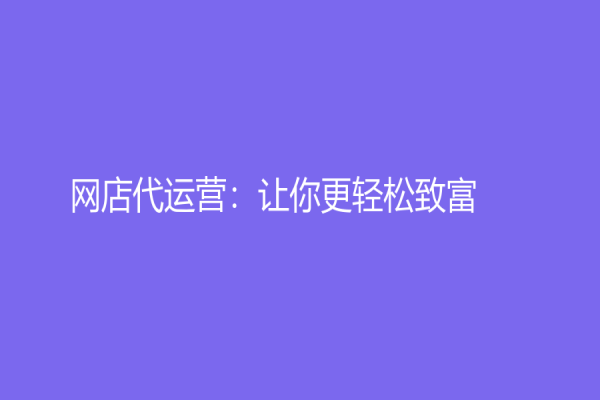 網(wǎng)店代運(yùn)營：讓你更輕松致富！