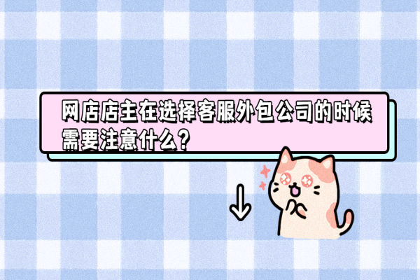 網(wǎng)店店主在選擇客服外包公司的時(shí)候需要注意什么？