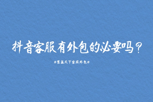 抖音客服有外包的必要嗎？