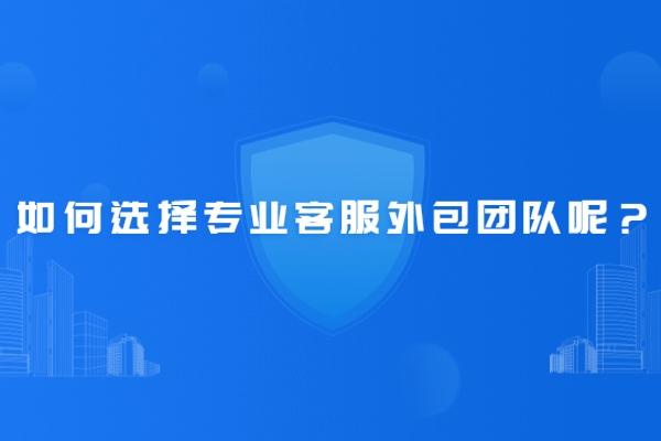 如何選擇專業(yè)客服外包團隊呢？