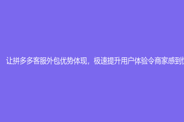 讓拼多多客服外包優(yōu)勢(shì)體現(xiàn)，極速提升用戶體驗(yàn)令商家感到驚喜！