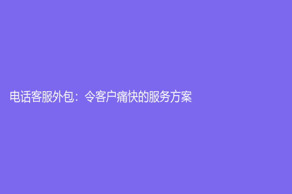 電話客服外包：令客戶痛快的服務(wù)方案