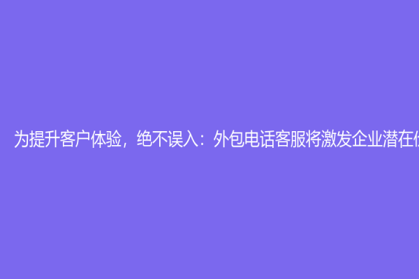 為提升客戶體驗，絕不誤入：外包電話客服將激發(fā)企業(yè)潛在價值