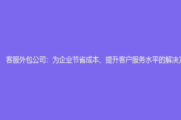 客服外包公司：為企業(yè)節(jié)省成本、提升客戶服務(wù)水平的解決方案