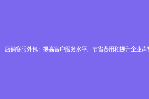 店鋪客服外包：提高客戶服務水平、節(jié)省費用和提升企業(yè)聲譽