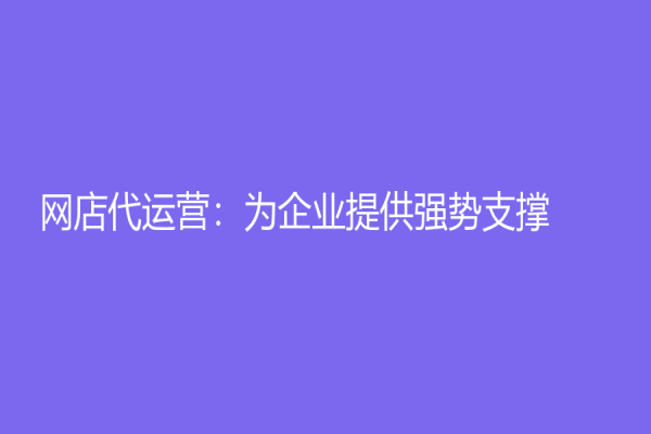網(wǎng)店代運(yùn)營：為企業(yè)提供強(qiáng)勢支撐