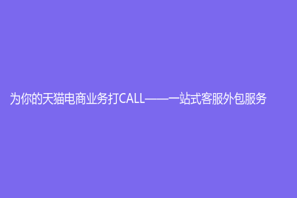 為你的天貓電商業(yè)務(wù)打CALL——一站式客服外包服務(wù)