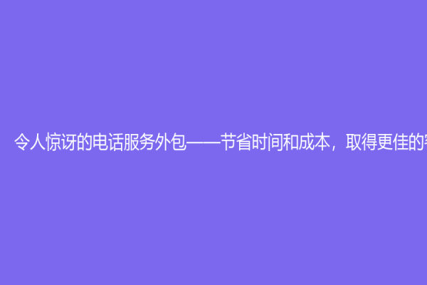 令人驚訝的電話服務(wù)外包——節(jié)省時間和成本，取得更佳的客戶體驗
