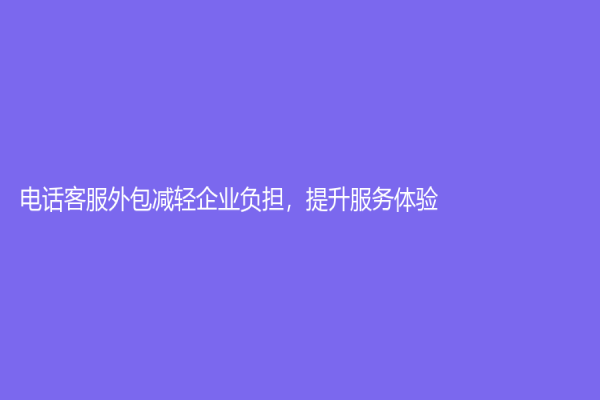 電話客服外包減輕企業(yè)負擔，提升服務體驗