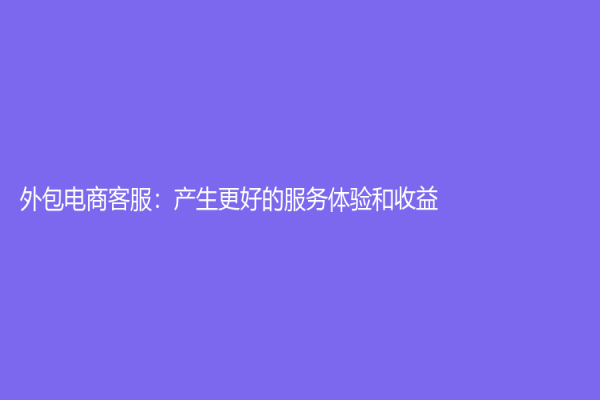 外包電商客服：產生更好的服務體驗和收益