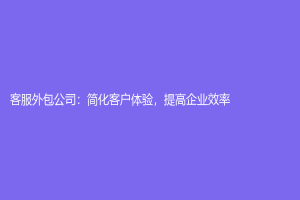 客服外包公司：簡(jiǎn)化客戶體驗(yàn)，提高企業(yè)效率