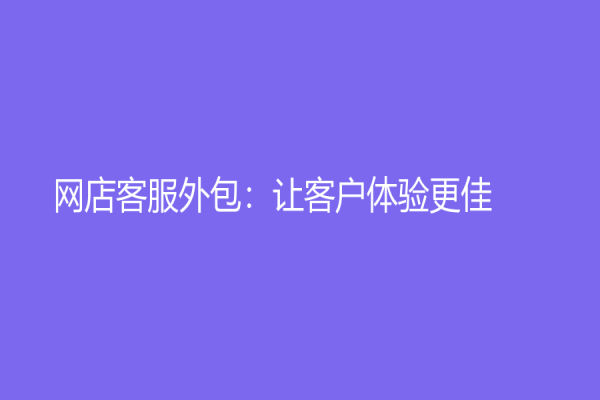 網(wǎng)店客服外包：讓客戶體驗更佳
