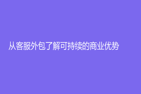 從客服外包了解可持續(xù)的商業(yè)優(yōu)勢(shì)
