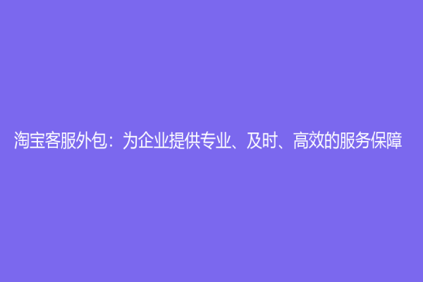 淘寶客服外包：為企業(yè)提供專業(yè)、及時、高效的服務(wù)保障