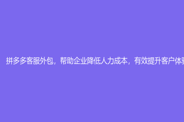 拼多多客服外包，幫助企業(yè)降低人力成本，有效提升客戶體驗