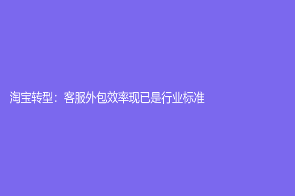 淘寶轉(zhuǎn)型：客服外包效率現(xiàn)已是行業(yè)標(biāo)準(zhǔn)