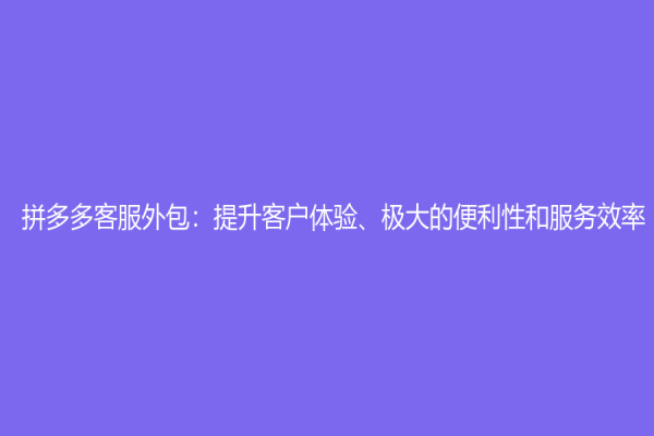 拼多多客服外包：提升客戶體驗、極大的便利性和服務(wù)效率