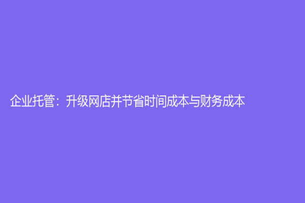 企業(yè)托管：升級(jí)網(wǎng)店并節(jié)省時(shí)間成本與財(cái)務(wù)成本