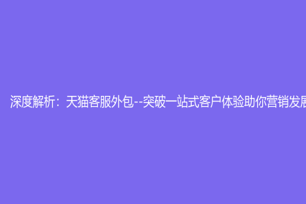 深度解析：天貓客服外包--突破一站式客戶體驗助你營銷發(fā)展