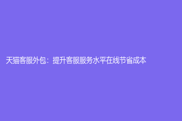 天貓客服外包：提升客服服務(wù)水平在線節(jié)省成本