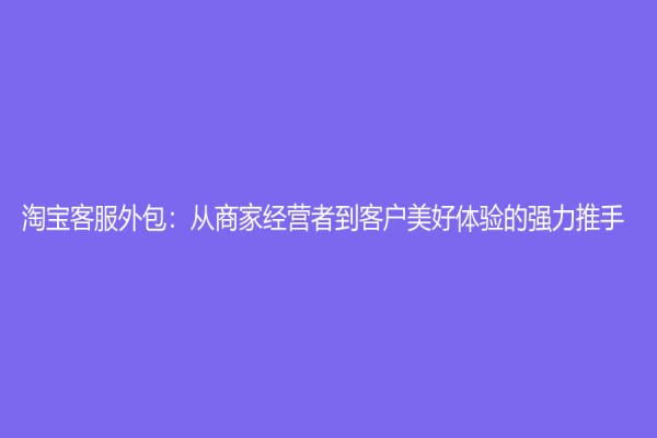 淘寶客服外包：從商家經(jīng)營(yíng)者到客戶美好體驗(yàn)的強(qiáng)力推手