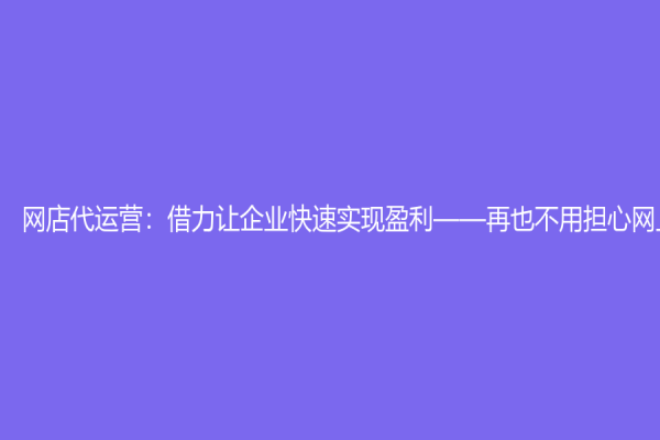 網店代運營：借力讓企業(yè)快速實現盈利——再也不用擔心網上銷售了