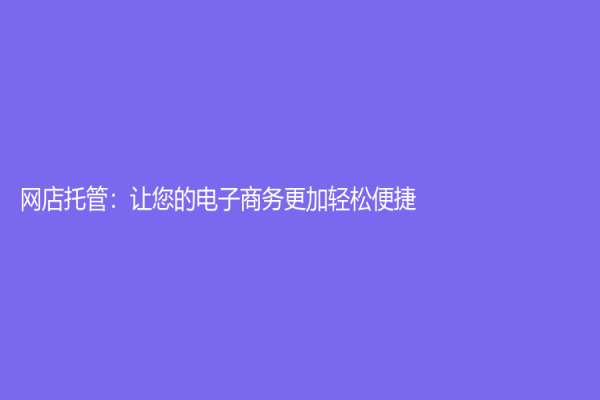 網(wǎng)店托管：讓您的電子商務(wù)更加輕松便捷