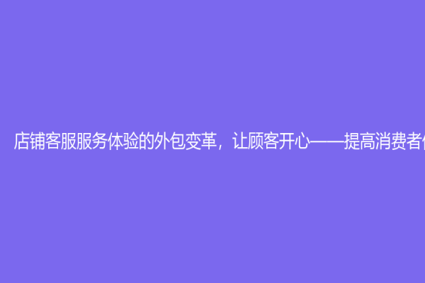 店鋪客服服務(wù)體驗(yàn)的外包變革，讓顧客開心——提高消費(fèi)者體驗(yàn)程度
