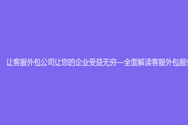 讓客服外包公司讓您的企業(yè)受益無窮—全面解讀客服外包服務(wù)