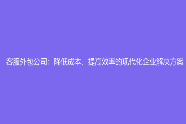 客服外包公司：降低成本、提高效率的現(xiàn)代化企業(yè)解決方案