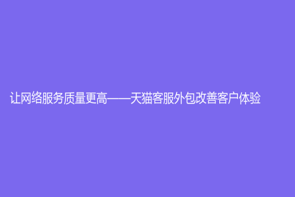 讓網(wǎng)絡(luò)服務(wù)質(zhì)量更高——天貓客服外包改善客戶體驗