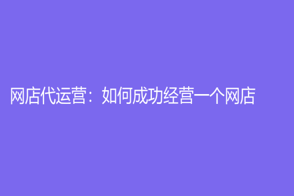 網(wǎng)店代運(yùn)營(yíng)：如何成功經(jīng)營(yíng)一個(gè)網(wǎng)店