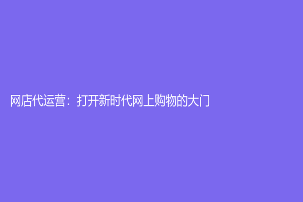 網(wǎng)店代運(yùn)營(yíng)：打開(kāi)新時(shí)代網(wǎng)上購(gòu)物的大門(mén)