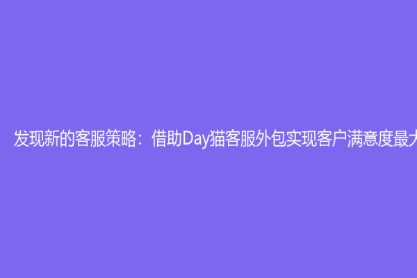 發(fā)現(xiàn)新的客服策略：借助Day貓客服外包實現(xiàn)客戶滿意度最大化