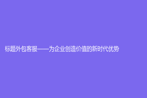 標(biāo)題外包客服——為企業(yè)創(chuàng)造價(jià)值的新時(shí)代優(yōu)勢