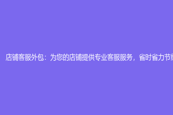 店鋪客服外包：為您的店鋪提供專業(yè)客服服務(wù)，省時省力節(jié)約成本！