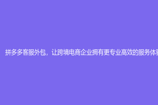 拼多多客服外包，讓跨境電商企業(yè)擁有更專業(yè)高效的服務(wù)體驗(yàn)