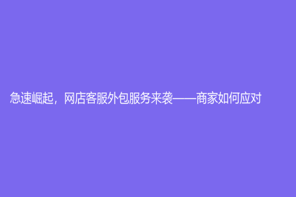急速崛起，網(wǎng)店客服外包服務(wù)來襲——商家如何應(yīng)對