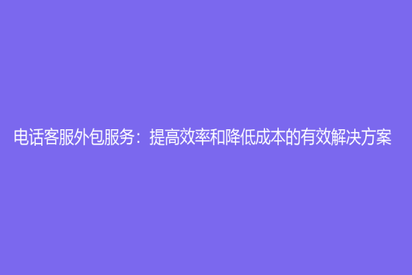 電話客服外包服務：提高效率和降低成本的有效解決方案