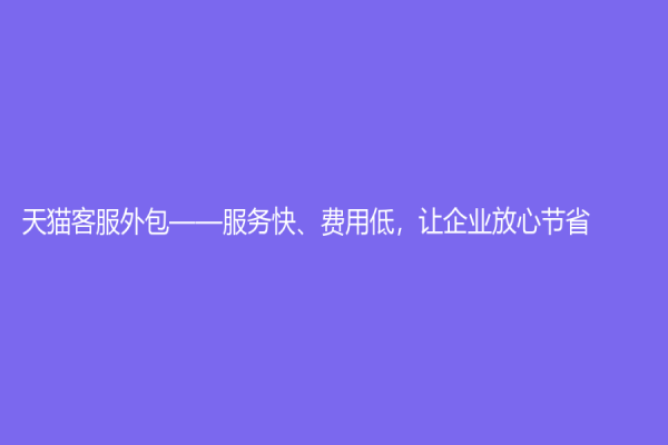 天貓客服外包——服務(wù)快、費(fèi)用低，讓企業(yè)放心節(jié)省
