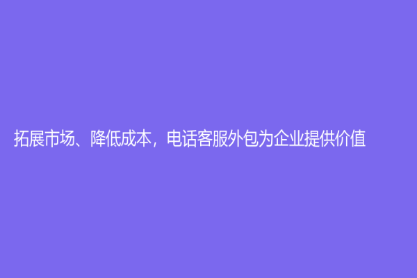 拓展市場、降低成本，電話客服外包為企業(yè)提供價值