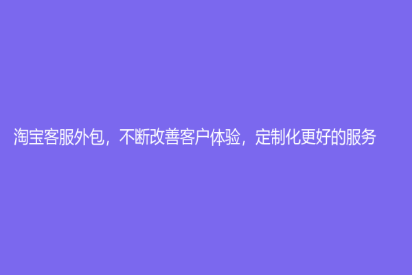 淘寶客服外包，不斷改善客戶體驗，定制化更好的服務(wù)